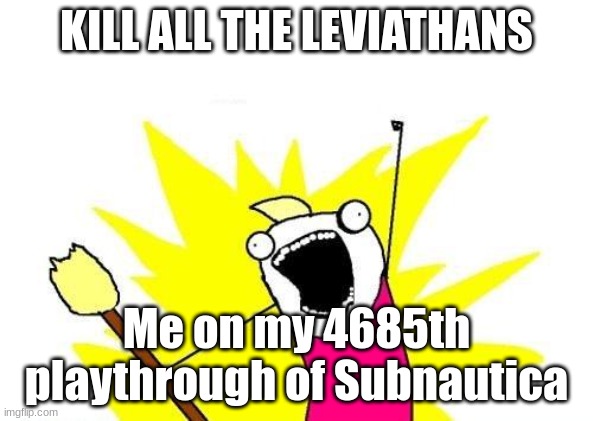 and i really did | KILL ALL THE LEVIATHANS; Me on my 4685th playthrough of Subnautica | image tagged in memes,x all the y,subnautica | made w/ Imgflip meme maker