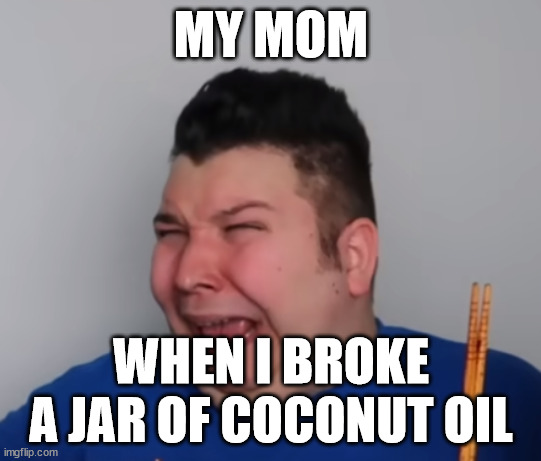 Nikocado | MY MOM; WHEN I BROKE A JAR OF COCONUT OIL | image tagged in nikocado | made w/ Imgflip meme maker