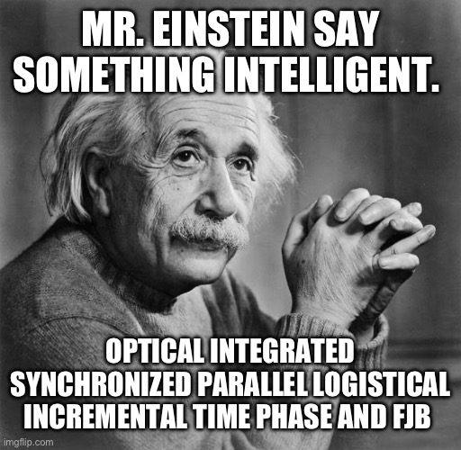 Einstein | MR. EINSTEIN SAY SOMETHING INTELLIGENT. OPTICAL INTEGRATED SYNCHRONIZED PARALLEL LOGISTICAL INCREMENTAL TIME PHASE AND FJB | image tagged in einstein | made w/ Imgflip meme maker