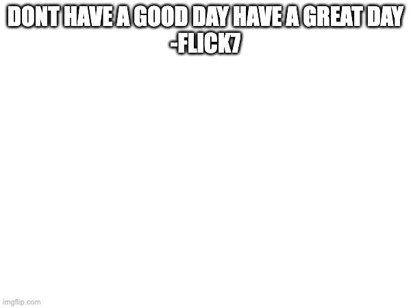 DONT HAVE A GOOD DAY HAVE A GREAT DAY
-FLICK7 | made w/ Imgflip meme maker