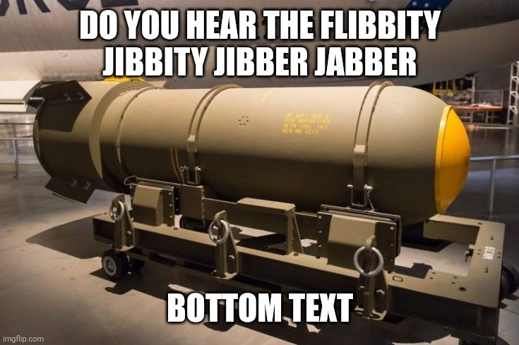 Image title | DO YOU HEAR THE FLIBBITY JIBBITY JIBBER JABBER; BOTTOM TEXT | image tagged in nuclear bomb | made w/ Imgflip meme maker