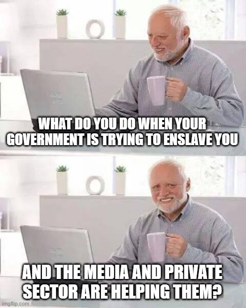 Hide the Pain Harold Meme | WHAT DO YOU DO WHEN YOUR GOVERNMENT IS TRYING TO ENSLAVE YOU; AND THE MEDIA AND PRIVATE SECTOR ARE HELPING THEM? | image tagged in memes,hide the pain harold | made w/ Imgflip meme maker