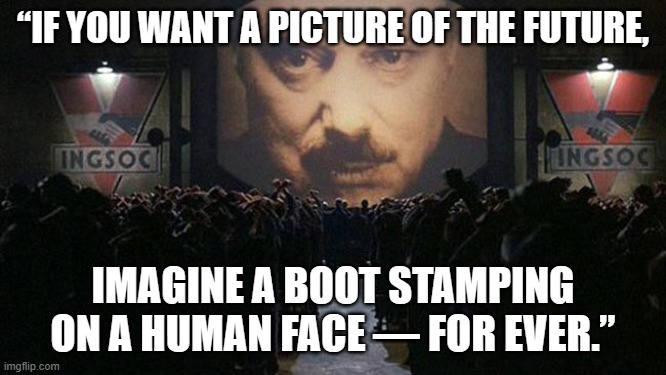 1984 | “IF YOU WANT A PICTURE OF THE FUTURE, IMAGINE A BOOT STAMPING ON A HUMAN FACE — FOR EVER.” | image tagged in 1984 | made w/ Imgflip meme maker