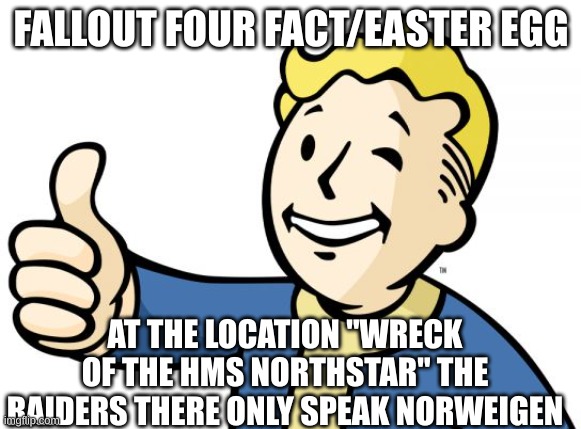 Fallout 4-00001 | FALLOUT FOUR FACT/EASTER EGG; AT THE LOCATION "WRECK OF THE HMS NORTHSTAR" THE RAIDERS THERE ONLY SPEAK NORWEIGEN | image tagged in fallout 4-00001 | made w/ Imgflip meme maker