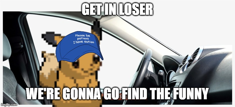 e | GET IN LOSER; WE'RE GONNA GO FIND THE FUNNY | image tagged in e | made w/ Imgflip meme maker