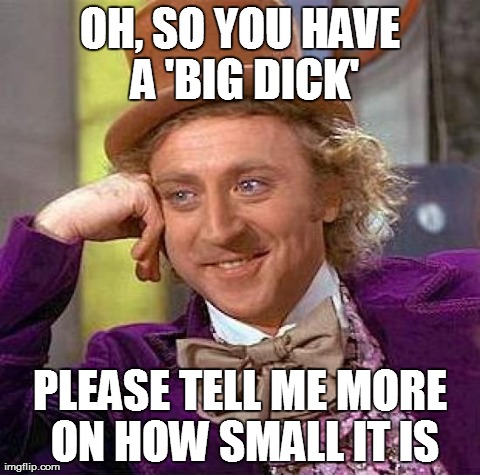 What I think when people brag about size | OH, SO YOU HAVE A 'BIG DICK' PLEASE TELL ME MORE ON HOW SMALL IT IS | image tagged in memes,creepy condescending wonka,funny | made w/ Imgflip meme maker