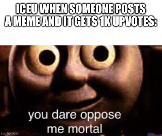 You Dare Oppose Me Mortal | ICEU WHEN SOMEONE POSTS A MEME AND IT GETS 1K UPVOTES: | image tagged in you dare oppose me mortal | made w/ Imgflip meme maker