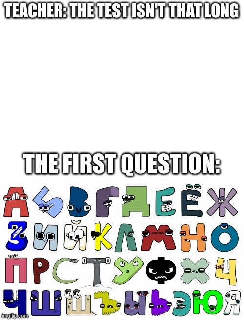 TEACHER: THE TEST ISN'T THAT LONG; THE FIRST QUESTION: | image tagged in blank white template,russian alphabet lore | made w/ Imgflip meme maker