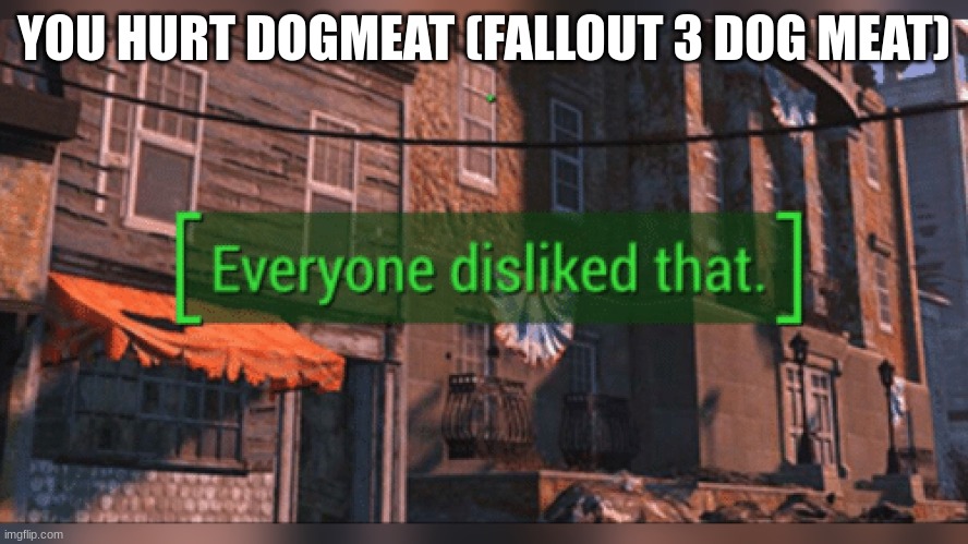 Fallout 4 Everyone Disliked That | YOU HURT DOGMEAT (FALLOUT 3 DOG MEAT) | image tagged in fallout 4 everyone disliked that | made w/ Imgflip meme maker
