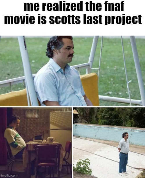 Thx scott | me realized the fnaf movie is scotts last project | image tagged in memes,sad pablo escobar,fnaf | made w/ Imgflip meme maker