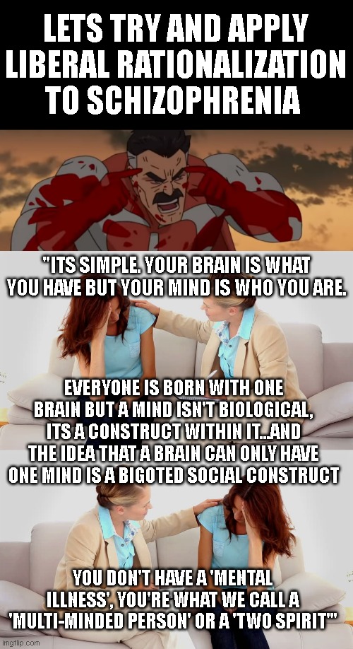 It takes so little effort to use liberal rationalization and wordplay to justify anything into being acceptable | LETS TRY AND APPLY LIBERAL RATIONALIZATION TO SCHIZOPHRENIA; "ITS SIMPLE. YOUR BRAIN IS WHAT YOU HAVE BUT YOUR MIND IS WHO YOU ARE. EVERYONE IS BORN WITH ONE BRAIN BUT A MIND ISN'T BIOLOGICAL, ITS A CONSTRUCT WITHIN IT...AND THE IDEA THAT A BRAIN CAN ONLY HAVE ONE MIND IS A BIGOTED SOCIAL CONSTRUCT; YOU DON'T HAVE A 'MENTAL ILLNESS', YOU'RE WHAT WE CALL A 'MULTI-MINDED PERSON' OR A 'TWO SPIRIT'" | image tagged in think mark think,therapist | made w/ Imgflip meme maker