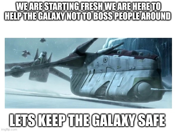 WE ARE STARTING FRESH WE ARE HERE TO HELP THE GALAXY NOT TO BOSS PEOPLE AROUND; LETS KEEP THE GALAXY SAFE | made w/ Imgflip meme maker