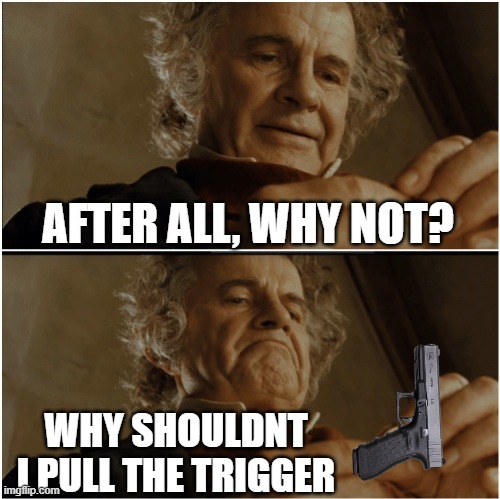 Bilbo - Why shouldn’t I keep it? | AFTER ALL, WHY NOT? WHY SHOULDNT I PULL THE TRIGGER | image tagged in bilbo - why shouldn t i keep it | made w/ Imgflip meme maker