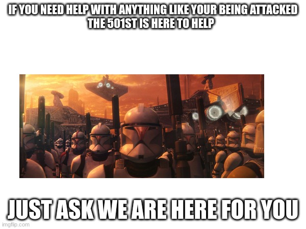 IF YOU NEED HELP WITH ANYTHING LIKE YOUR BEING ATTACKED
THE 501ST IS HERE TO HELP; JUST ASK WE ARE HERE FOR YOU | made w/ Imgflip meme maker