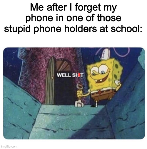 I hate them | Me after I forget my phone in one of those stupid phone holders at school: | image tagged in well shit spongebob edition | made w/ Imgflip meme maker