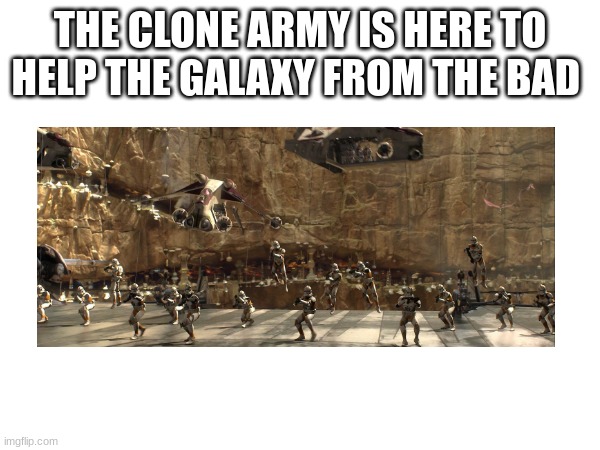 THE CLONE ARMY IS HERE TO HELP THE GALAXY FROM THE BAD | made w/ Imgflip meme maker