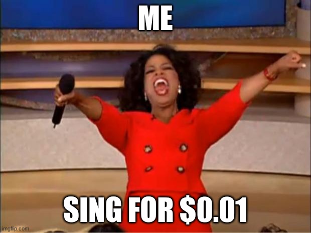 Oprah You Get A Meme | ME; SING FOR $0.01 | image tagged in memes,oprah you get a | made w/ Imgflip meme maker