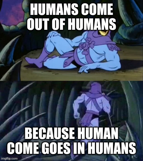 Skeletor disturbing facts | HUMANS COME OUT OF HUMANS BECAUSE HUMAN COME GOES IN HUMANS | image tagged in skeletor disturbing facts | made w/ Imgflip meme maker