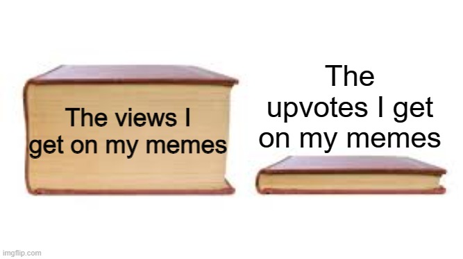 all imgflippers can relate | The upvotes I get on my memes; The views I get on my memes | image tagged in big book small book | made w/ Imgflip meme maker