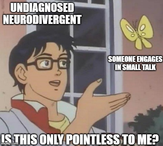 Small Talk | UNDIAGNOSED NEURODIVERGENT; SOMEONE ENGAGES IN SMALL TALK; IS THIS ONLY POINTLESS TO ME? | image tagged in is this butterfly | made w/ Imgflip meme maker