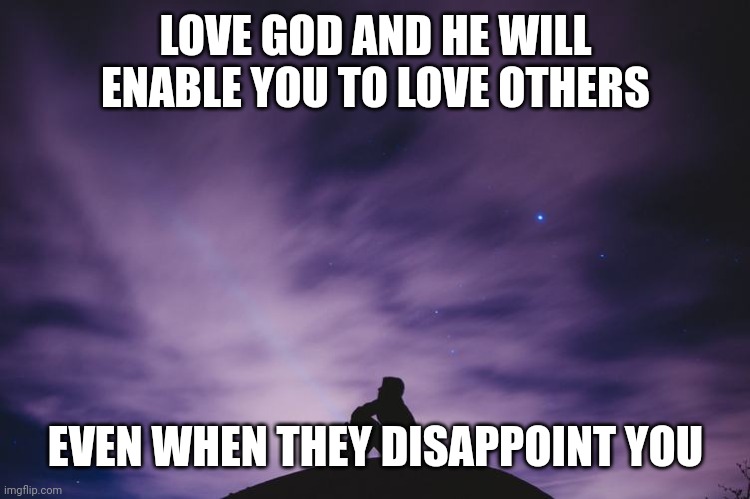 Man alone on hill at night | LOVE GOD AND HE WILL ENABLE YOU TO LOVE OTHERS; EVEN WHEN THEY DISAPPOINT YOU | image tagged in man alone on hill at night | made w/ Imgflip meme maker