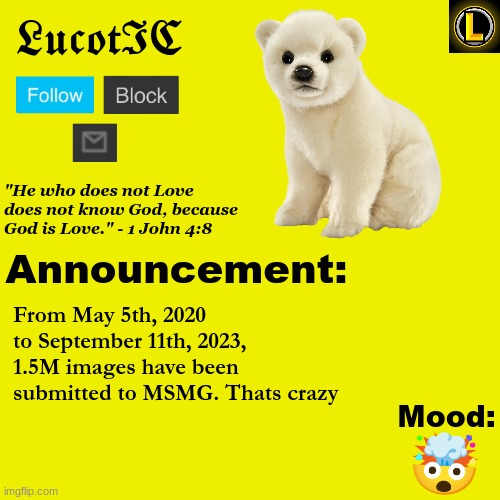 . | From May 5th, 2020 to September 11th, 2023, 1.5M images have been submitted to MSMG. Thats crazy; 🤯 | image tagged in lucotic polar bear announcement temp v3 | made w/ Imgflip meme maker