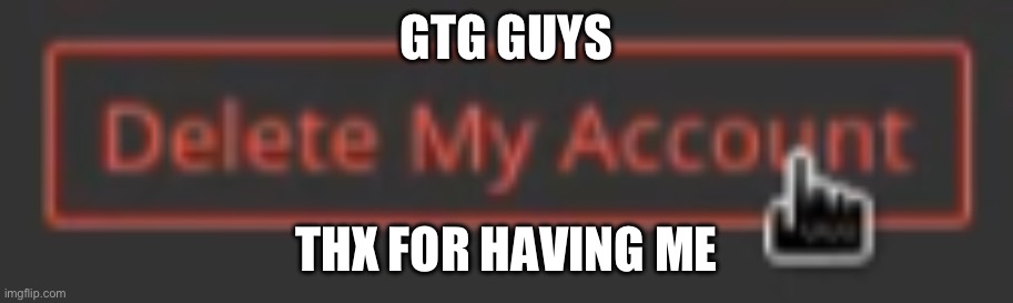bye from skyocean | GTG GUYS; THX FOR HAVING ME | image tagged in delete my account | made w/ Imgflip meme maker