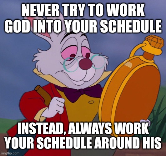 White rabbit | NEVER TRY TO WORK GOD INTO YOUR SCHEDULE; INSTEAD, ALWAYS WORK YOUR SCHEDULE AROUND HIS | image tagged in white rabbit | made w/ Imgflip meme maker