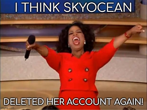 YAY! | I THINK SKYOCEAN; DELETED HER ACCOUNT AGAIN! | image tagged in memes,oprah you get a | made w/ Imgflip meme maker