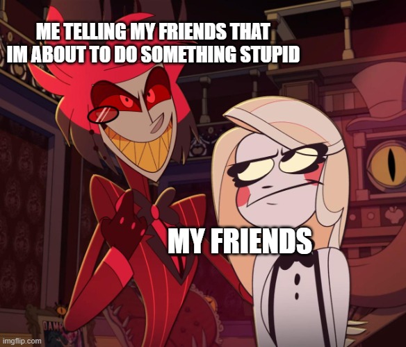 Alastor Having his hand over charlie's Shoulder (Hazbin hotel) | ME TELLING MY FRIENDS THAT IM ABOUT TO DO SOMETHING STUPID; MY FRIENDS | image tagged in alastor having his hand over charlie's shoulder hazbin hotel | made w/ Imgflip meme maker