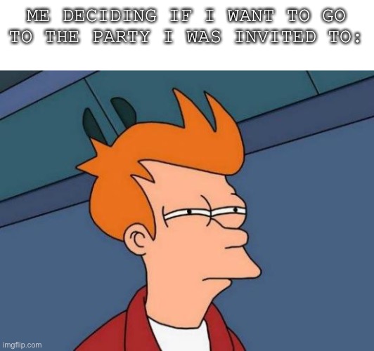 I will go with... no | ME DECIDING IF I WANT TO GO TO THE PARTY I WAS INVITED TO: | image tagged in memes,futurama fry | made w/ Imgflip meme maker