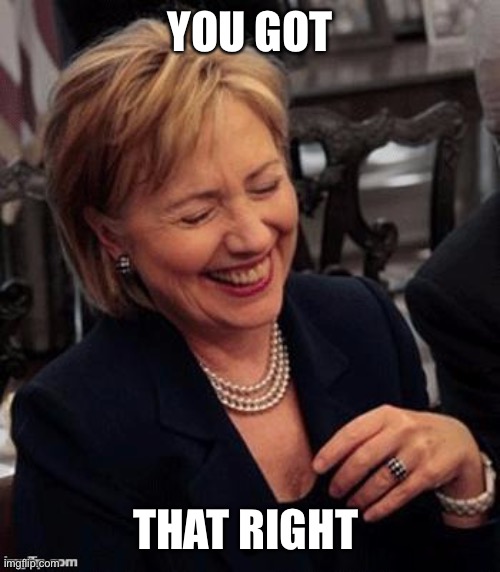 Hillary LOL | YOU GOT THAT RIGHT | image tagged in hillary lol | made w/ Imgflip meme maker