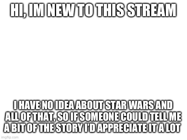 HI, IM NEW TO THIS STREAM; I HAVE NO IDEA ABOUT STAR WARS AND ALL OF THAT, SO IF SOMEONE COULD TELL ME A BIT OF THE STORY I’D APPRECIATE IT A LOT | made w/ Imgflip meme maker