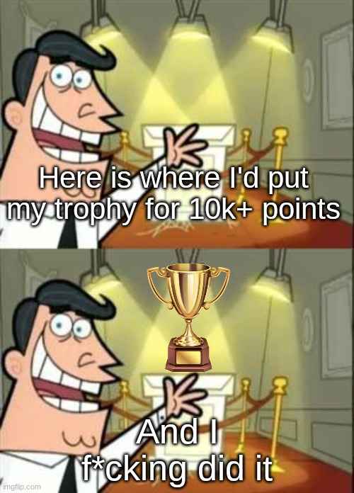 well boys I did it | Here is where I'd put my trophy for 10k+ points; And I f*cking did it | image tagged in memes,this is where i'd put my trophy if i had one,plot twist | made w/ Imgflip meme maker
