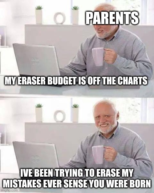 Hide the Pain Harold | PARENTS; MY ERASER BUDGET IS OFF THE CHARTS; IVE BEEN TRYING TO ERASE MY MISTAKES EVER SENSE YOU WERE BORN | image tagged in memes,hide the pain harold | made w/ Imgflip meme maker