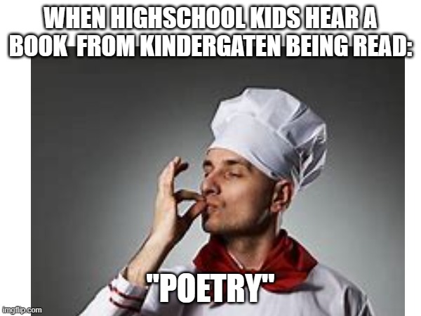 Chef's Kiss meme | WHEN HIGHSCHOOL KIDS HEAR A BOOK  FROM KINDERGATEN BEING READ:; "POETRY" | image tagged in funny | made w/ Imgflip meme maker