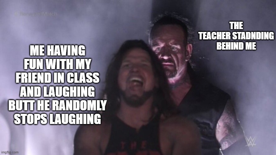 teacher standing behind me | THE TEACHER STADNDING BEHIND ME; ME HAVING FUN WITH MY FRIEND IN CLASS AND LAUGHING
BUTT HE RANDOMLY STOPS LAUGHING | image tagged in aj styles undertaker,laughing,teacher,school | made w/ Imgflip meme maker
