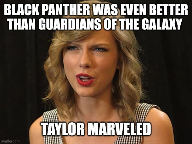 Taylor marveled | BLACK PANTHER WAS EVEN BETTER THAN GUARDIANS OF THE GALAXY; TAYLOR MARVELED | image tagged in taylor swiftie | made w/ Imgflip meme maker