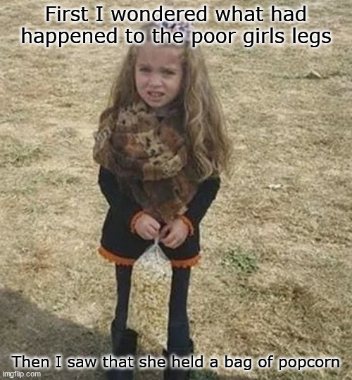 Yikes! | First I wondered what had happened to the poor girls legs; Then I saw that she held a bag of popcorn | image tagged in girl,popcorn | made w/ Imgflip meme maker