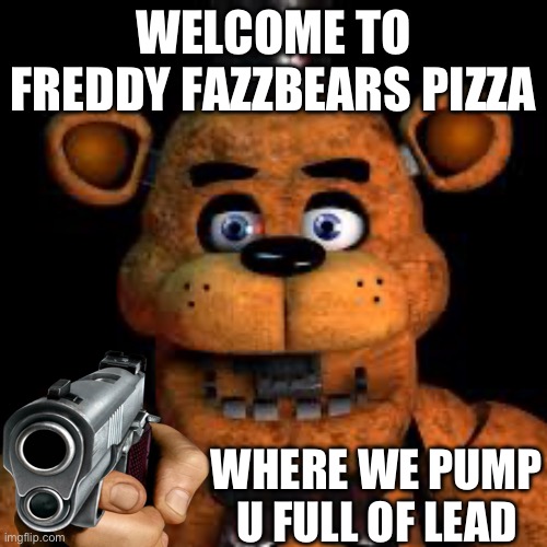 Welcome | WELCOME TO FREDDY FAZZBEARS PIZZA; WHERE WE PUMP U FULL OF LEAD | image tagged in nsfw | made w/ Imgflip meme maker