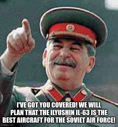 Stalin says | I'VE GOT YOU COVERED! WE WILL PLAN THAT THE ILYUSHIN IL-63 IS THE BEST AIRCRAFT FOR THE SOVIET AIR FORCE! | image tagged in stalin says | made w/ Imgflip meme maker