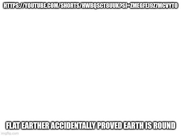 HTTPS://YOUTUBE.COM/SHORTS/HWBQSCT8UUK?SI=ZMEGFEJ9Z7MCVYTO; FLAT EARTHER ACCIDENTALLY PROVED EARTH IS ROUND | made w/ Imgflip meme maker