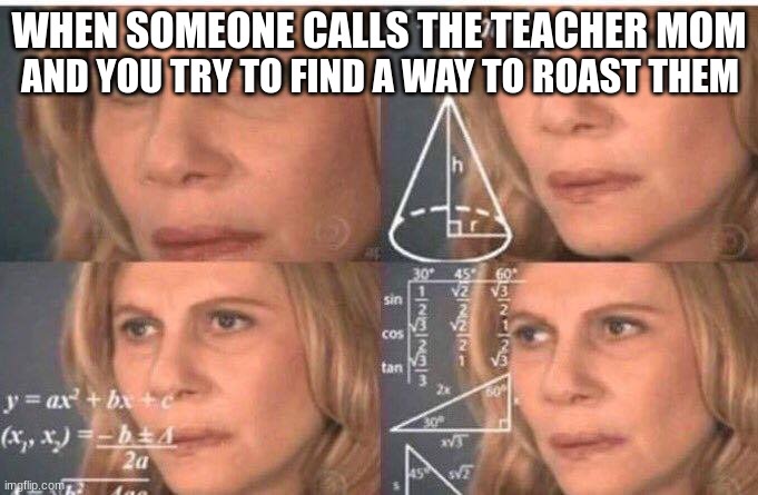 Math lady/Confused lady | AND YOU TRY TO FIND A WAY TO ROAST THEM; WHEN SOMEONE CALLS THE TEACHER MOM | image tagged in math lady/confused lady | made w/ Imgflip meme maker