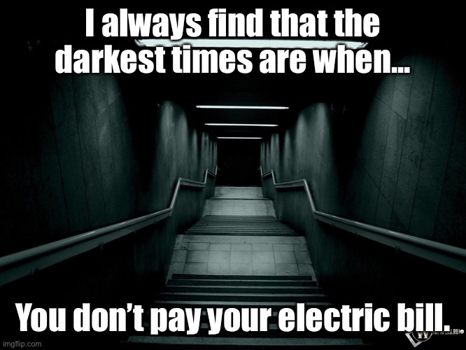 The darkest times | I always find that the darkest times are when... You don’t pay your electric bill. | image tagged in dark room,darkest times,are when,do not pay,electric bill | made w/ Imgflip meme maker