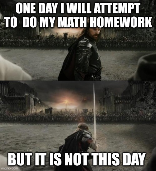 Aragorn in battle | ONE DAY I WILL ATTEMPT TO  DO MY MATH HOMEWORK; BUT IT IS NOT THIS DAY | image tagged in aragorn in battle | made w/ Imgflip meme maker