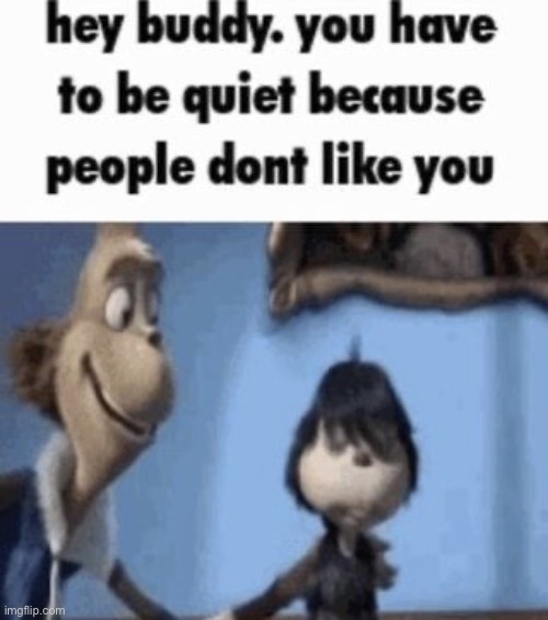 hey buddy you have to be quiet because people don’t like you | image tagged in hey buddy you have to be quiet because people don t like you | made w/ Imgflip meme maker
