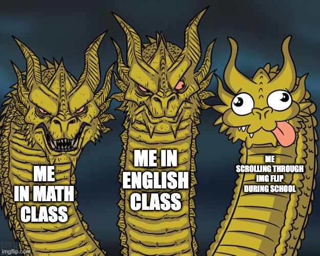 Three-headed Dragon | ME IN ENGLISH CLASS; ME SCROLLING THROUGH IMG FLIP DURING SCHOOL; ME IN MATH CLASS | image tagged in three-headed dragon | made w/ Imgflip meme maker