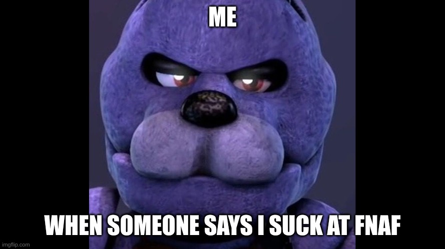 fnaf | ME; WHEN SOMEONE SAYS I SUCK AT FNAF | image tagged in fnaf funny | made w/ Imgflip meme maker