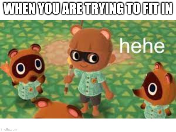 fitting in | WHEN YOU ARE TRYING TO FIT IN | image tagged in memes | made w/ Imgflip meme maker