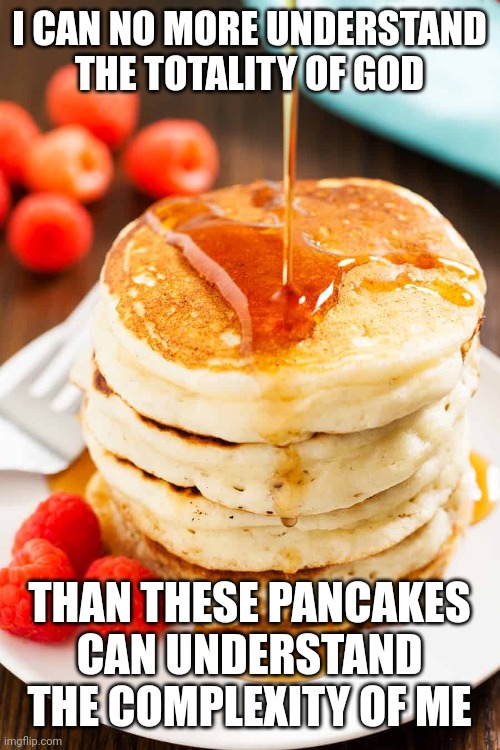 Pancakes | I CAN NO MORE UNDERSTAND THE TOTALITY OF GOD; THAN THESE PANCAKES CAN UNDERSTAND THE COMPLEXITY OF ME | image tagged in pancakes | made w/ Imgflip meme maker